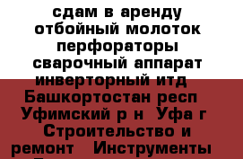 сдам в аренду отбойный молоток перфораторы сварочный аппарат инверторный итд - Башкортостан респ., Уфимский р-н, Уфа г. Строительство и ремонт » Инструменты   . Башкортостан респ.